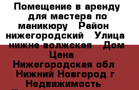 Помещение в аренду для мастера по маникюру › Район ­ нижегородский › Улица ­ нижне-волжская › Дом ­ 7 › Цена ­ 500 - Нижегородская обл., Нижний Новгород г. Недвижимость » Помещения аренда   . Нижегородская обл.,Нижний Новгород г.